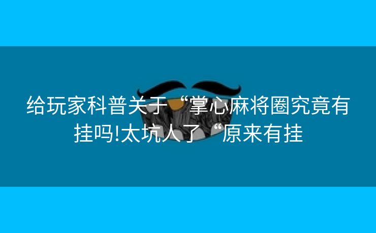给玩家科普关于“掌心麻将圈究竟有挂吗!太坑人了“原来有挂