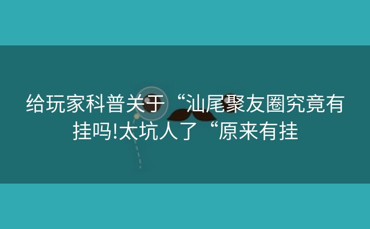 给玩家科普关于“汕尾聚友圈究竟有挂吗!太坑人了“原来有挂