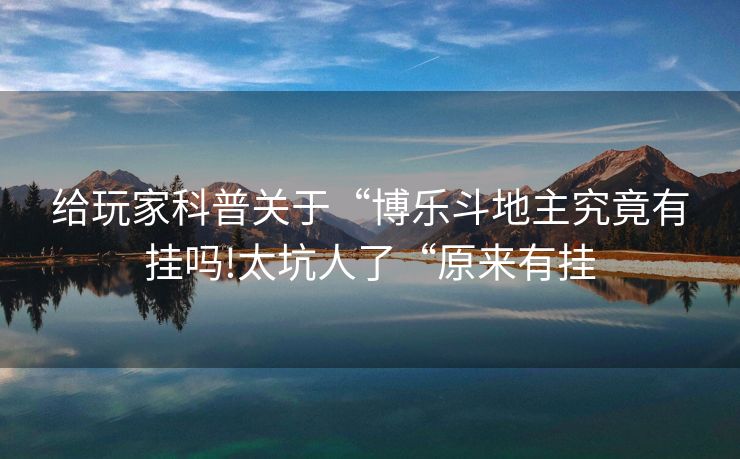 给玩家科普关于“博乐斗地主究竟有挂吗!太坑人了“原来有挂