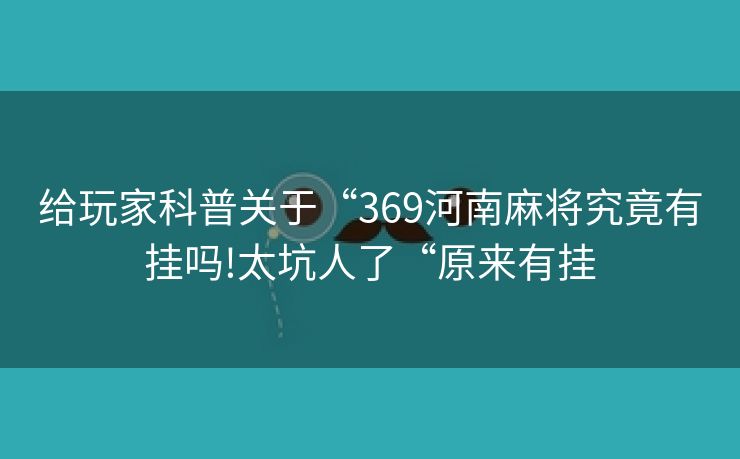 给玩家科普关于“369河南麻将究竟有挂吗!太坑人了“原来有挂