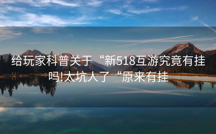 给玩家科普关于“新518互游究竟有挂吗!太坑人了“原来有挂