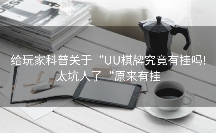 给玩家科普关于“UU棋牌究竟有挂吗!太坑人了“原来有挂