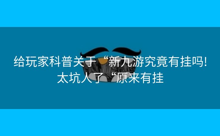 给玩家科普关于“新九游究竟有挂吗!太坑人了“原来有挂