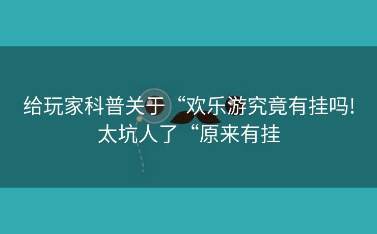 给玩家科普关于“欢乐游究竟有挂吗!太坑人了“原来有挂
