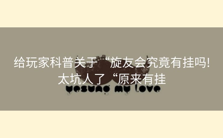 给玩家科普关于“旋友会究竟有挂吗!太坑人了“原来有挂