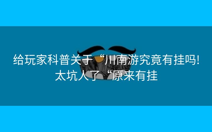 给玩家科普关于“川南游究竟有挂吗!太坑人了“原来有挂