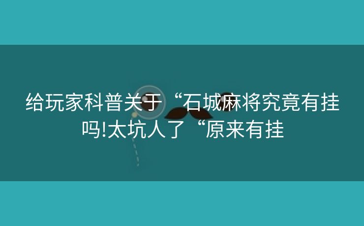 给玩家科普关于“石城麻将究竟有挂吗!太坑人了“原来有挂