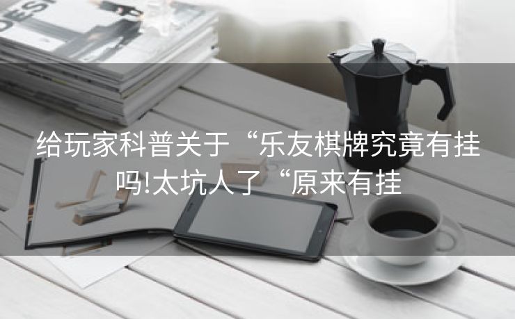 给玩家科普关于“乐友棋牌究竟有挂吗!太坑人了“原来有挂