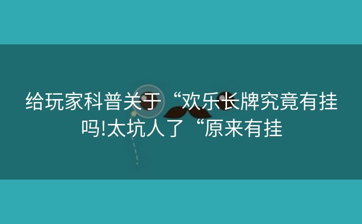 给玩家科普关于“欢乐长牌究竟有挂吗!太坑人了“原来有挂