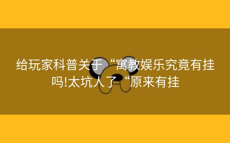 给玩家科普关于“寓教娱乐究竟有挂吗!太坑人了“原来有挂