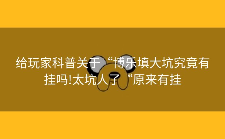 给玩家科普关于“博乐填大坑究竟有挂吗!太坑人了“原来有挂