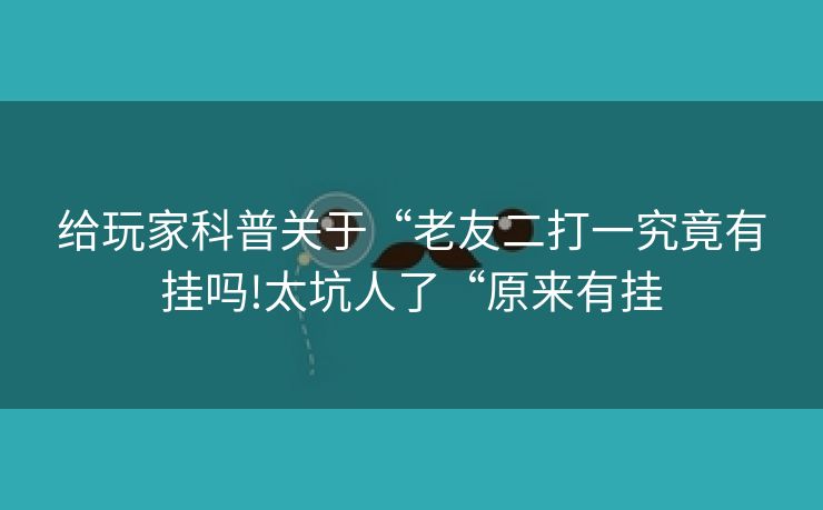 给玩家科普关于“老友二打一究竟有挂吗!太坑人了“原来有挂