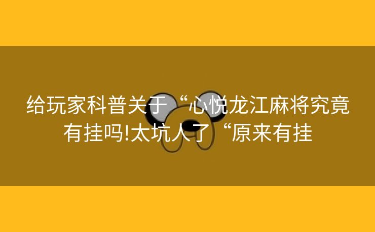 给玩家科普关于“心悦龙江麻将究竟有挂吗!太坑人了“原来有挂