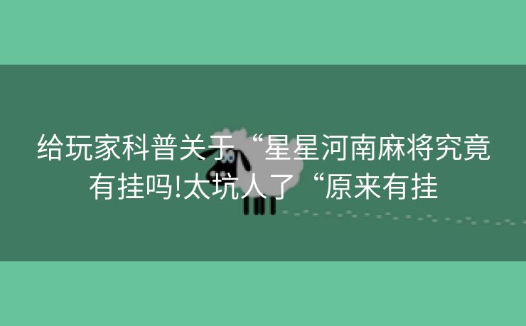 给玩家科普关于“星星河南麻将究竟有挂吗!太坑人了“原来有挂