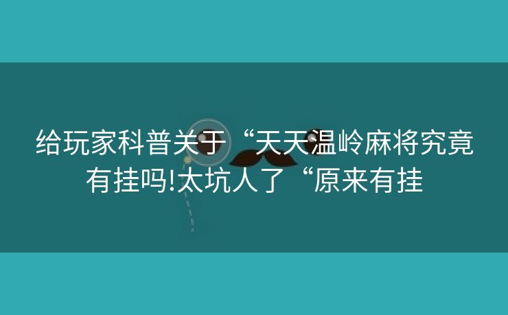 给玩家科普关于“天天温岭麻将究竟有挂吗!太坑人了“原来有挂