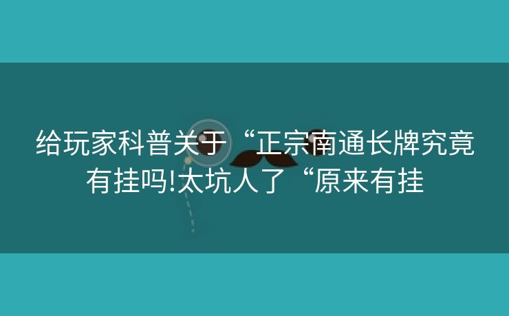 给玩家科普关于“正宗南通长牌究竟有挂吗!太坑人了“原来有挂