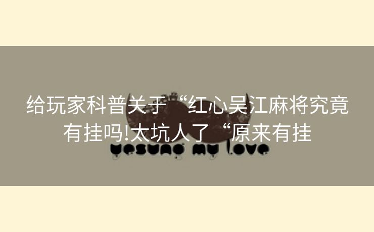 给玩家科普关于“红心吴江麻将究竟有挂吗!太坑人了“原来有挂