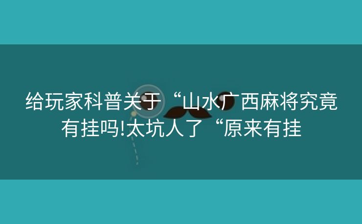 给玩家科普关于“山水广西麻将究竟有挂吗!太坑人了“原来有挂