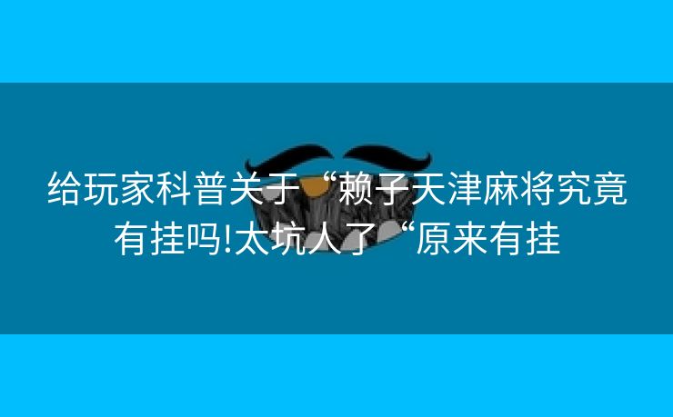 给玩家科普关于“赖子天津麻将究竟有挂吗!太坑人了“原来有挂