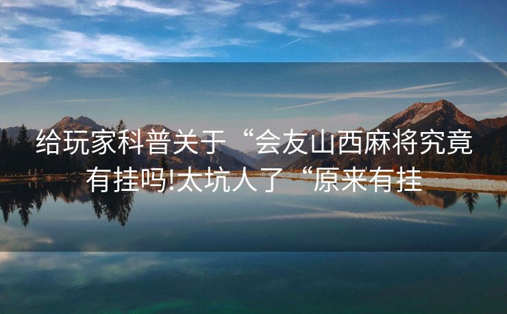 给玩家科普关于“会友山西麻将究竟有挂吗!太坑人了“原来有挂