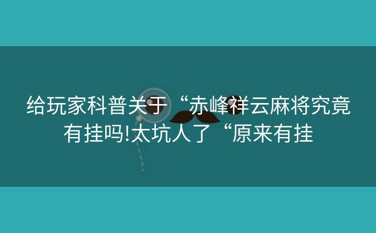 给玩家科普关于“赤峰祥云麻将究竟有挂吗!太坑人了“原来有挂