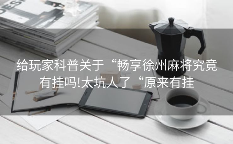 给玩家科普关于“畅享徐州麻将究竟有挂吗!太坑人了“原来有挂