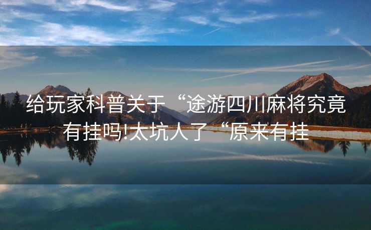 给玩家科普关于“途游四川麻将究竟有挂吗!太坑人了“原来有挂