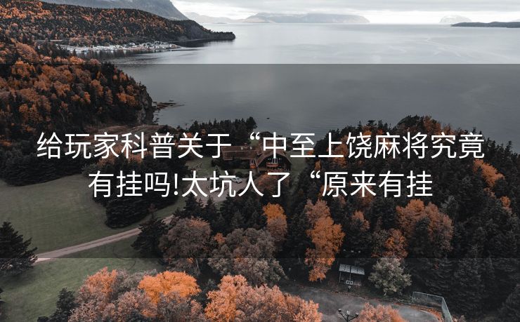 给玩家科普关于“中至上饶麻将究竟有挂吗!太坑人了“原来有挂