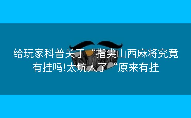 给玩家科普关于“指尖山西麻将究竟有挂吗!太坑人了“原来有挂
