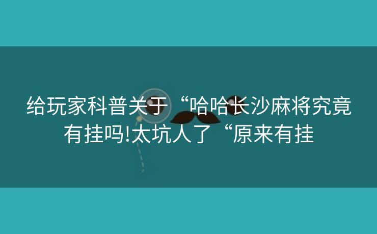 给玩家科普关于“哈哈长沙麻将究竟有挂吗!太坑人了“原来有挂