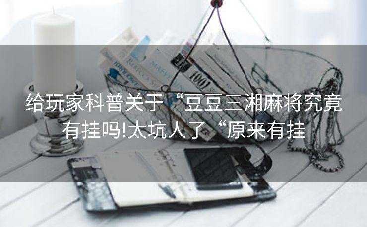 给玩家科普关于“豆豆三湘麻将究竟有挂吗!太坑人了“原来有挂