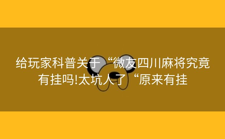 给玩家科普关于“微友四川麻将究竟有挂吗!太坑人了“原来有挂