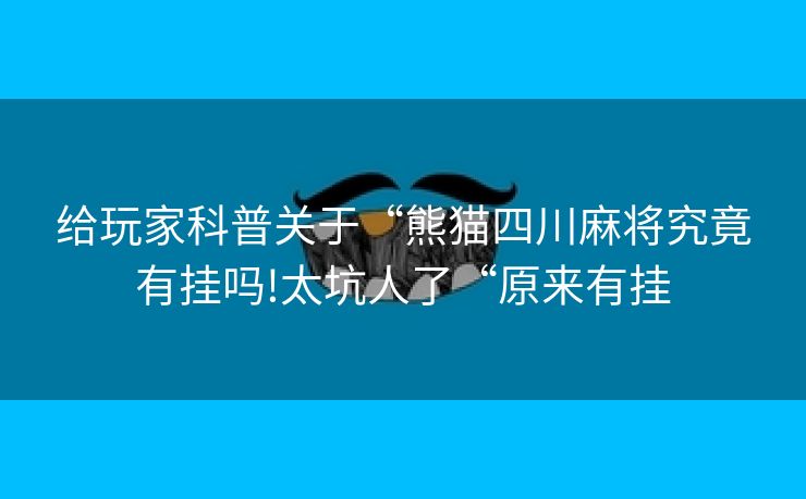 给玩家科普关于“熊猫四川麻将究竟有挂吗!太坑人了“原来有挂