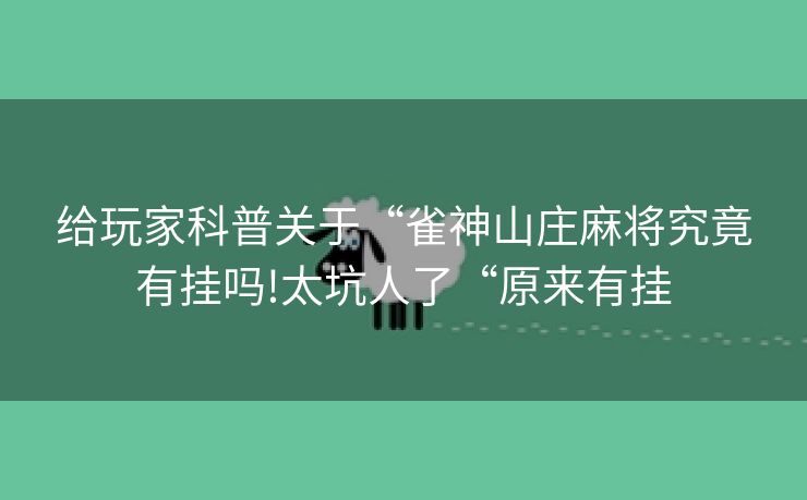 给玩家科普关于“雀神山庄麻将究竟有挂吗!太坑人了“原来有挂
