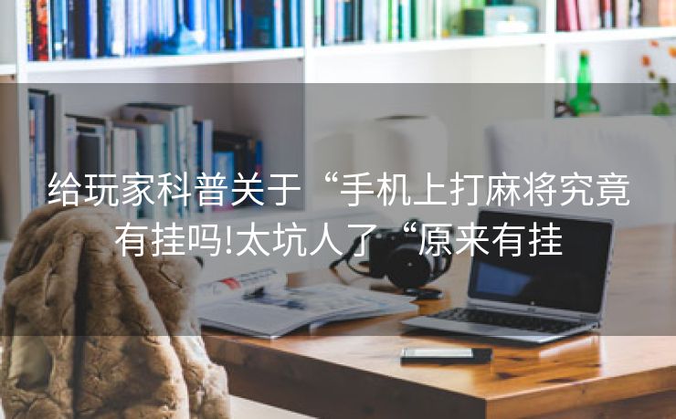 给玩家科普关于“手机上打麻将究竟有挂吗!太坑人了“原来有挂