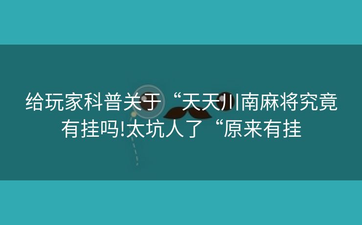 给玩家科普关于“天天川南麻将究竟有挂吗!太坑人了“原来有挂