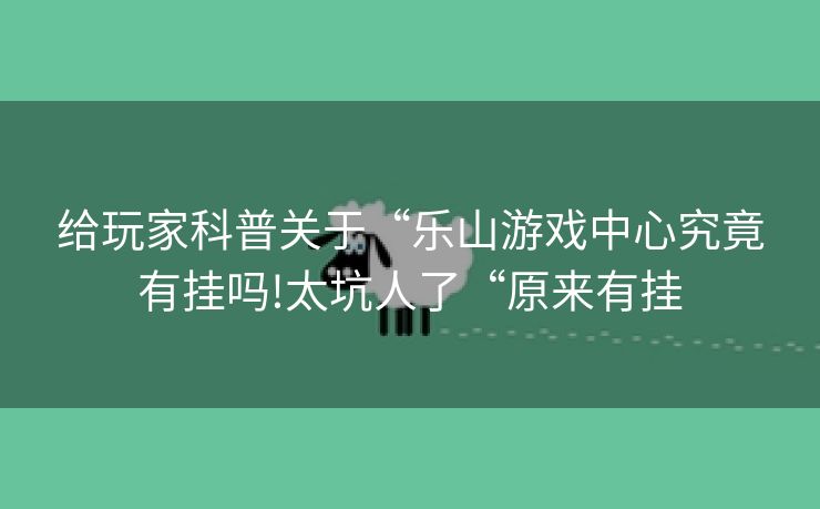给玩家科普关于“乐山游戏中心究竟有挂吗!太坑人了“原来有挂