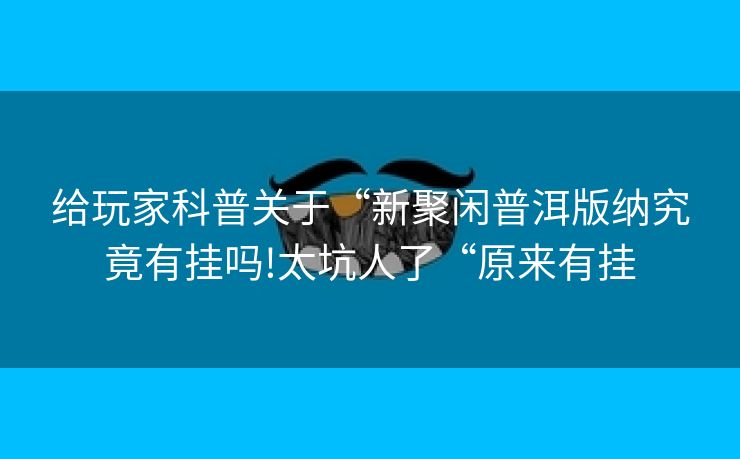 给玩家科普关于“新聚闲普洱版纳究竟有挂吗!太坑人了“原来有挂