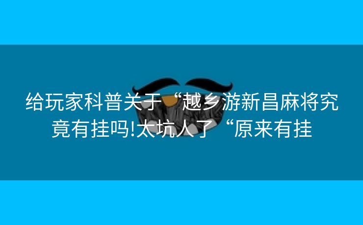 给玩家科普关于“越乡游新昌麻将究竟有挂吗!太坑人了“原来有挂