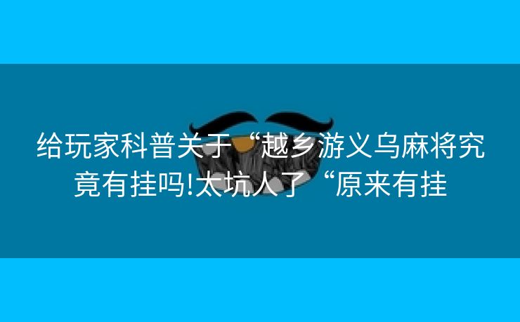 给玩家科普关于“越乡游义乌麻将究竟有挂吗!太坑人了“原来有挂
