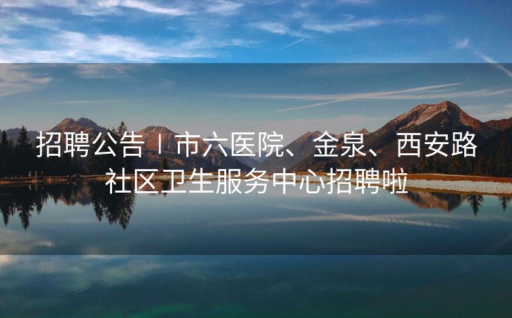 招聘公告∣市六医院、金泉、西安路社区卫生服务中心招聘啦