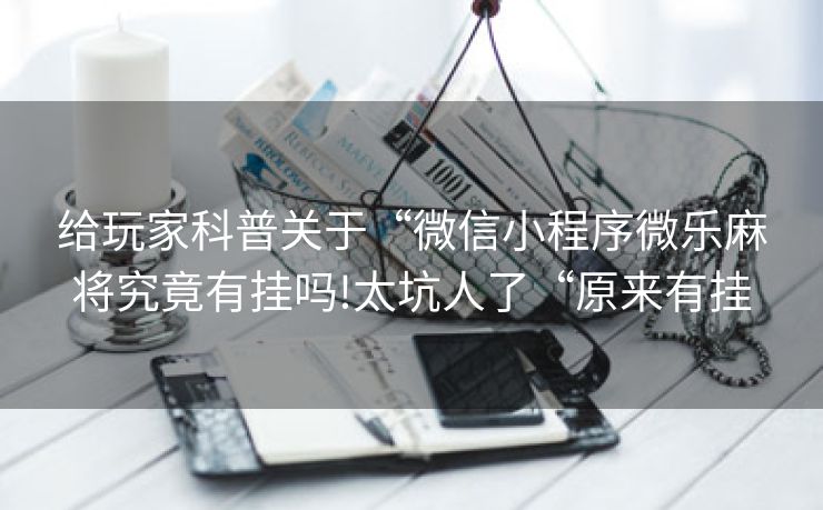 给玩家科普关于“微信小程序微乐麻将究竟有挂吗!太坑人了“原来有挂