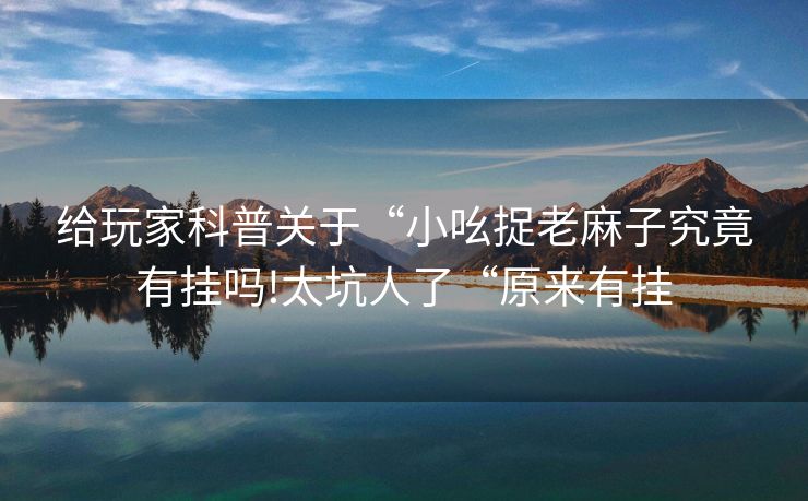 给玩家科普关于“小吆捉老麻子究竟有挂吗!太坑人了“原来有挂