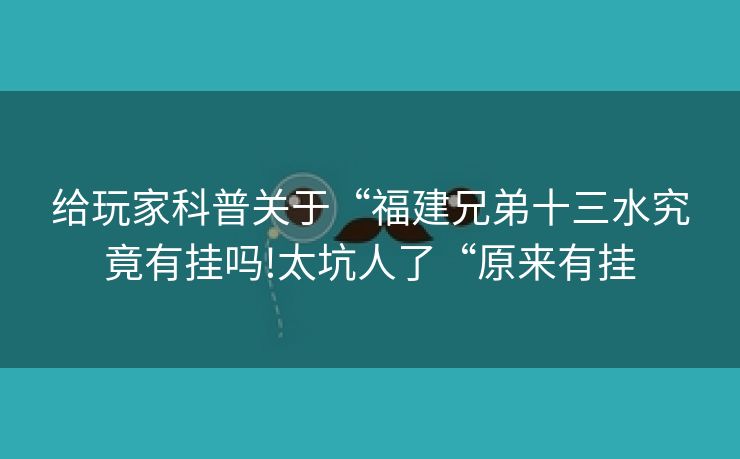 给玩家科普关于“福建兄弟十三水究竟有挂吗!太坑人了“原来有挂