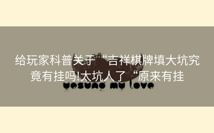 给玩家科普关于“吉祥棋牌填大坑究竟有挂吗!太坑人了“原来有挂