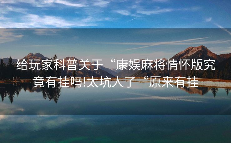 给玩家科普关于“康娱麻将情怀版究竟有挂吗!太坑人了“原来有挂