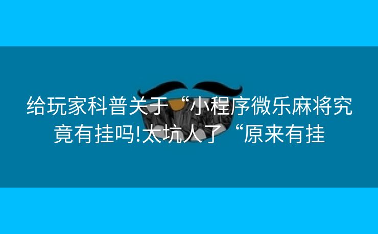 给玩家科普关于“小程序微乐麻将究竟有挂吗!太坑人了“原来有挂