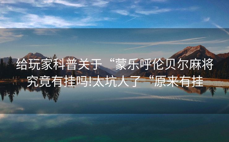 给玩家科普关于“蒙乐呼伦贝尔麻将究竟有挂吗!太坑人了“原来有挂