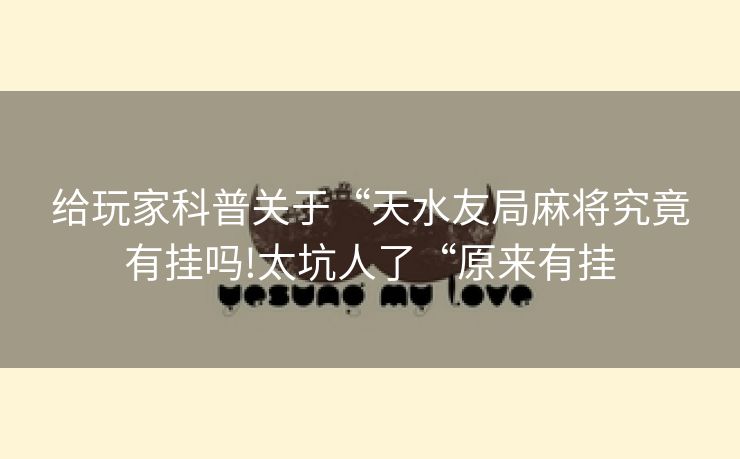 给玩家科普关于“天水友局麻将究竟有挂吗!太坑人了“原来有挂