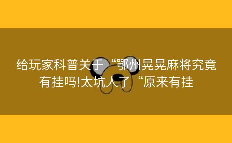 给玩家科普关于“鄂州晃晃麻将究竟有挂吗!太坑人了“原来有挂